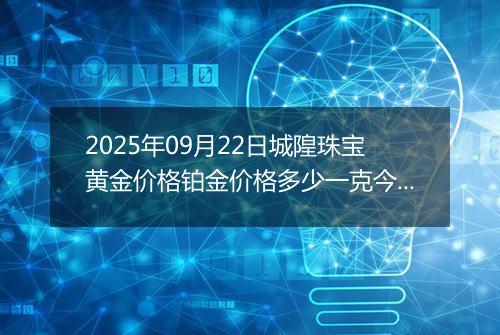 2025年09月22日城隍珠宝黄金价格铂金价格多少一克今日最新行情及涨跌幅