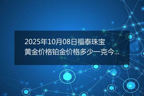 2025年10月08日福泰珠宝黄金价格铂金价格多少一克今日最新行情及涨跌幅