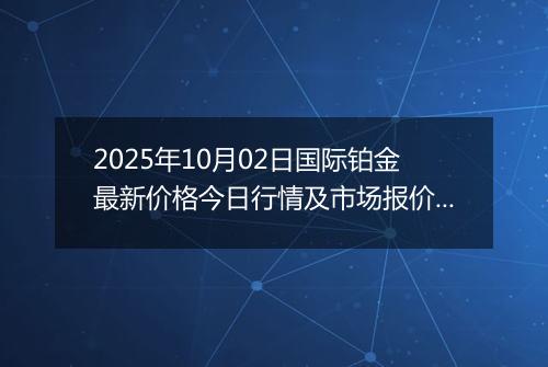 2025年10月02日国际铂金最新价格今日行情及市场报价多少美元一盎司