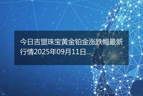 今日吉盟珠宝黄金铂金涨跌幅最新行情2025年09月11日价格多少一克