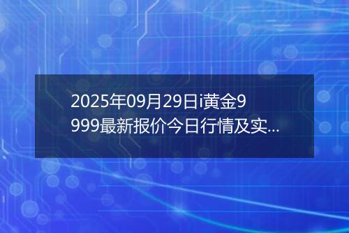 2025年09月29日i黄金9999最新报价今日行情及实时市场价多少一克