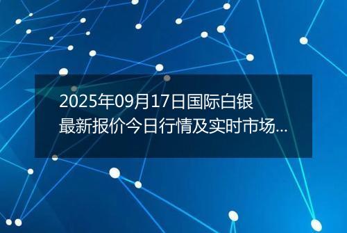 2025年09月17日国际白银最新报价今日行情及实时市场价多少美元一盎司