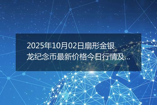 2025年10月02日扇形金银龙纪念币最新价格今日行情及市场报价多少元一个