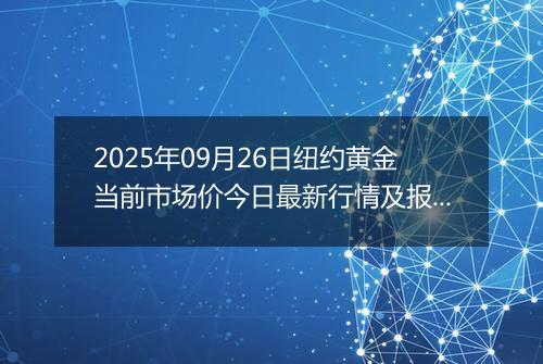 2025年09月26日纽约黄金当前市场价今日最新行情及报价多少美元一盎司