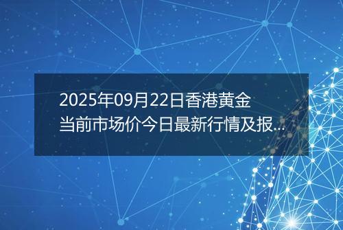 2025年09月22日香港黄金当前市场价今日最新行情及报价多少港元一港两