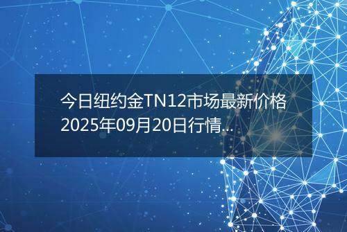 今日纽约金TN12市场最新价格2025年09月20日行情及报价多少一克