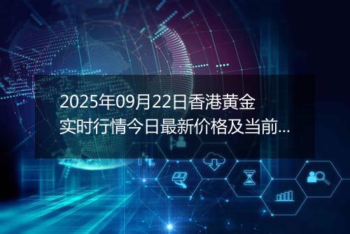 2025年09月22日香港黄金实时行情今日最新价格及当前报价多少港元一港两