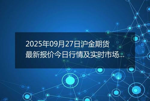 2025年09月27日沪金期货最新报价今日行情及实时市场价多少钱一克