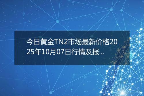 今日黄金TN2市场最新价格2025年10月07日行情及报价多少一克