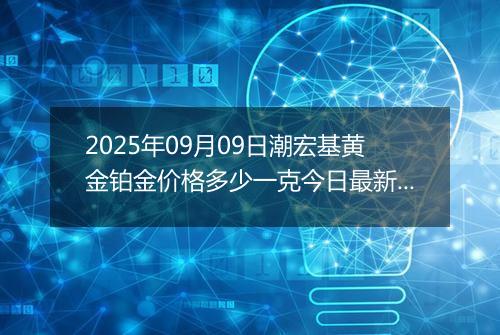 2025年09月09日潮宏基黄金铂金价格多少一克今日最新行情及涨跌幅