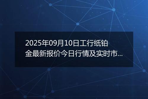 2025年09月10日工行纸铂金最新报价今日行情及实时市场价多少钱一克