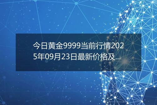 今日黄金9999当前行情2025年09月23日最新价格及市场价多少一克