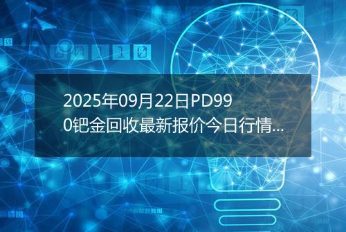 2025年09月22日PD990钯金回收最新报价今日行情及实时市场价多少元一克