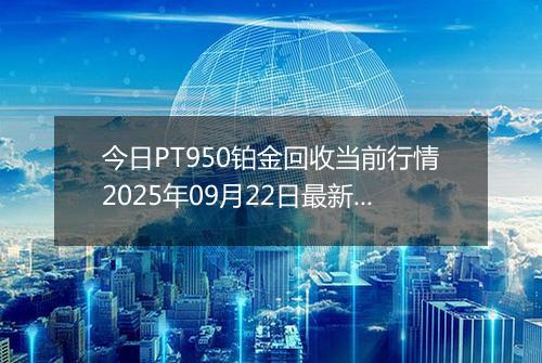 今日PT950铂金回收当前行情2025年09月22日最新价格及市场价多少钱一克