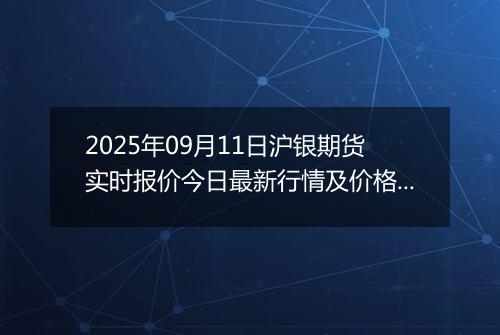 2025年09月11日沪银期货实时报价今日最新行情及价格多少元一克