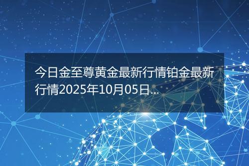 今日金至尊黄金最新行情铂金最新行情2025年10月05日价格及涨跌幅钱一克