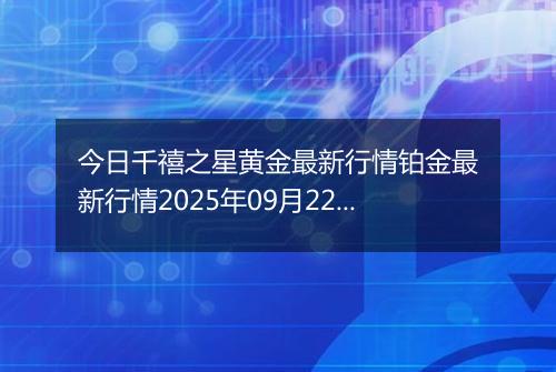 今日千禧之星黄金最新行情铂金最新行情2025年09月22日价格及涨跌幅元一克