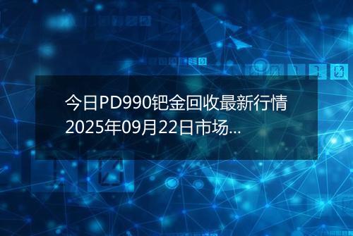 今日PD990钯金回收最新行情2025年09月22日市场价及当前价格多少一克