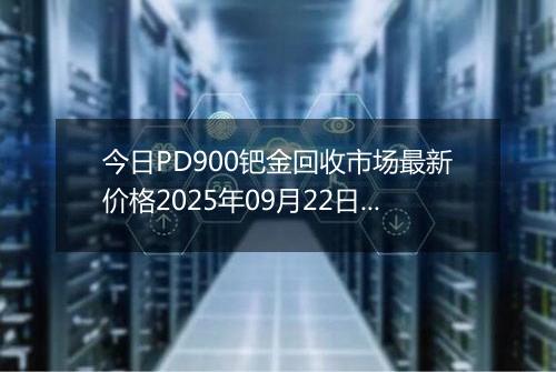 今日PD900钯金回收市场最新价格2025年09月22日行情及报价多少元一克