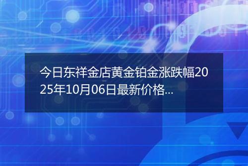 今日东祥金店黄金铂金涨跌幅2025年10月06日最新价格多少钱一克及行情