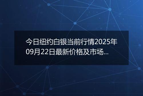 今日纽约白银当前行情2025年09月22日最新价格及市场价多少美元一盎司
