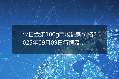 今日金条100g市场最新价格2025年09月09日行情及报价多少钱一克