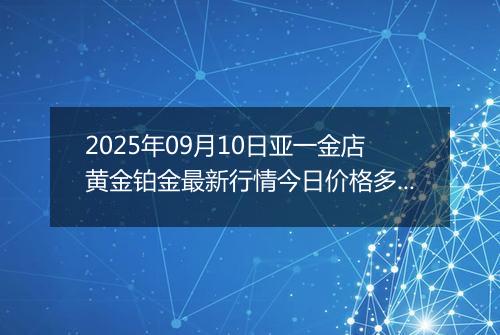 2025年09月10日亚一金店黄金铂金最新行情今日价格多少一克及涨跌幅