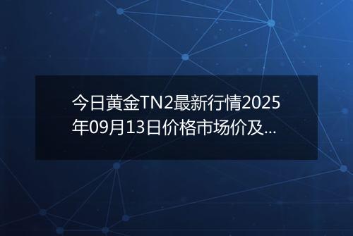 今日黄金TN2最新行情2025年09月13日价格市场价及报价多少元一克