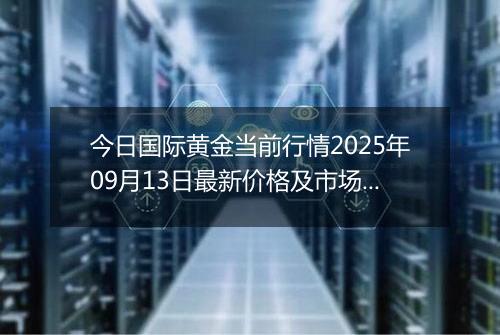 今日国际黄金当前行情2025年09月13日最新价格及市场价多少美元一盎司