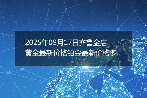 2025年09月17日齐鲁金店黄金最新价格铂金最新价格多少一克今日行情及涨跌幅