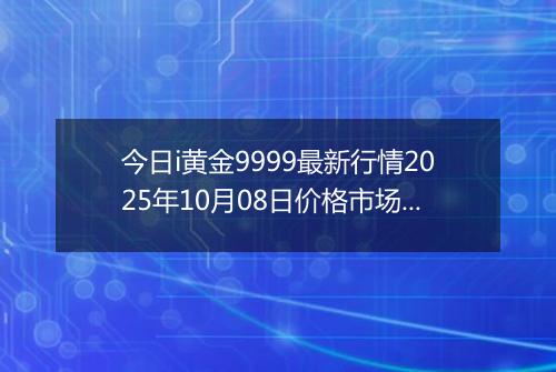 今日i黄金9999最新行情2025年10月08日价格市场价及报价多少钱一克