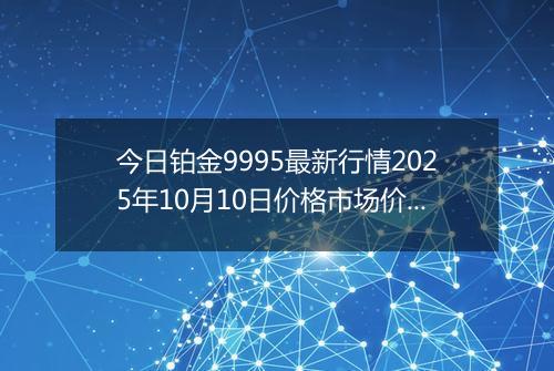 今日铂金9995最新行情2025年10月10日价格市场价及报价多少元一克