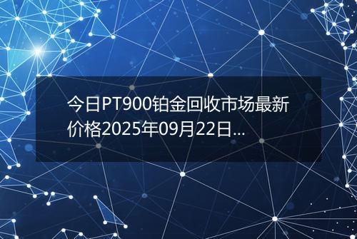 今日PT900铂金回收市场最新价格2025年09月22日行情及报价多少元一克