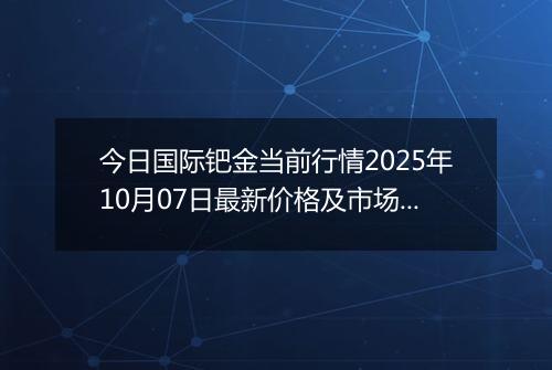 今日国际钯金当前行情2025年10月07日最新价格及市场价多少美元一盎司