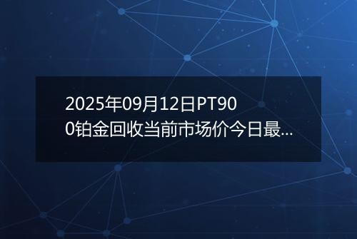 2025年09月12日PT900铂金回收当前市场价今日最新行情及报价多少一克