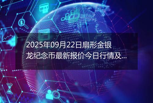 2025年09月22日扇形金银龙纪念币最新报价今日行情及实时市场价多少元一个