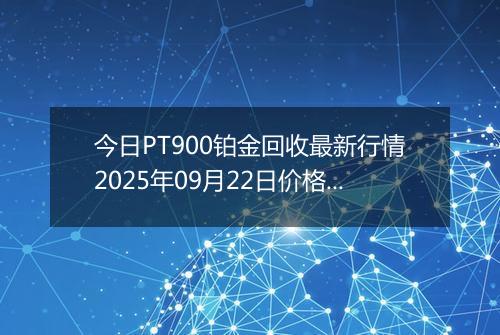 今日PT900铂金回收最新行情2025年09月22日价格市场价及报价多少一克