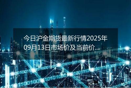 今日沪金期货最新行情2025年09月13日市场价及当前价格多少一克