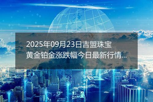 2025年09月23日吉盟珠宝黄金铂金涨跌幅今日最新行情及价格多少钱一克