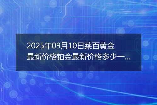 2025年09月10日菜百黄金最新价格铂金最新价格多少一克今日行情及涨跌幅