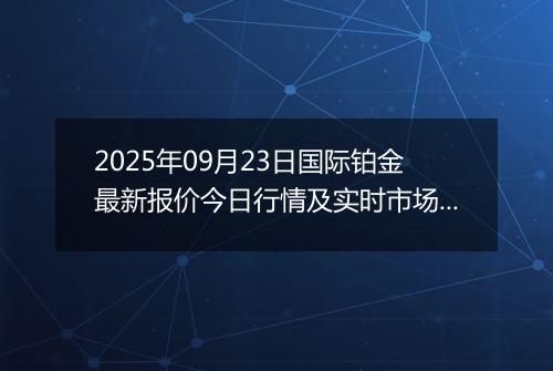 2025年09月23日国际铂金最新报价今日行情及实时市场价多少美元一盎司
