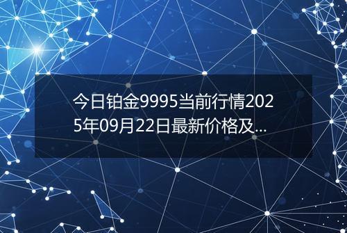 今日铂金9995当前行情2025年09月22日最新价格及市场价多少元一克
