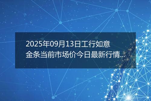 2025年09月13日工行如意金条当前市场价今日最新行情及报价多少钱一克
