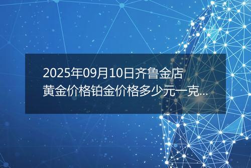 2025年09月10日齐鲁金店黄金价格铂金价格多少元一克今日最新行情及涨跌幅