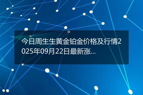今日周生生黄金铂金价格及行情2025年09月22日最新涨跌幅多少钱一克