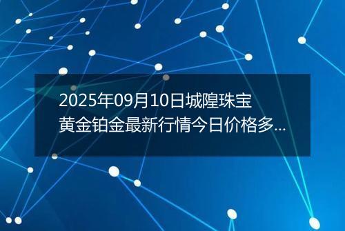 2025年09月10日城隍珠宝黄金铂金最新行情今日价格多少元一克及涨跌幅