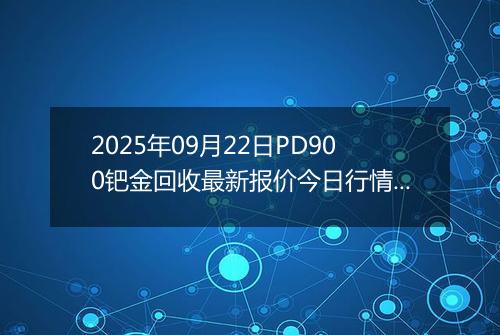 2025年09月22日PD900钯金回收最新报价今日行情及实时市场价多少钱一克