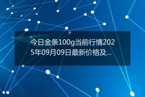 今日金条100g当前行情2025年09月09日最新价格及市场价多少钱一克