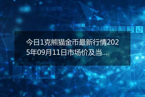 今日1克熊猫金币最新行情2025年09月11日市场价及当前价格多少元一个