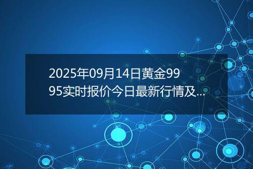 2025年09月14日黄金9995实时报价今日最新行情及价格多少元一克